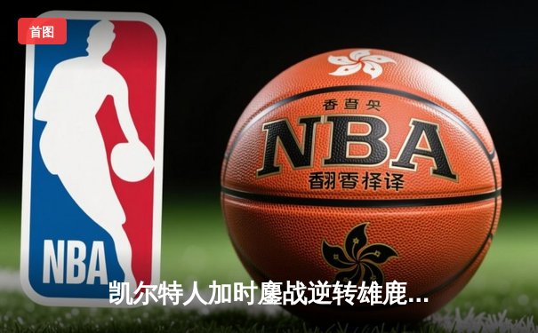 凯尔特人加时鏖战逆转雄鹿，塔图姆狂砍40分锁定东部半决赛门票