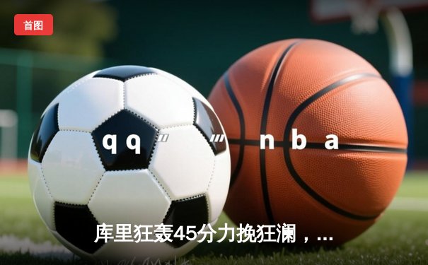 库里狂轰45分力挽狂澜，勇士加时险胜凯尔特人，总决赛悬念再起