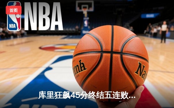 库里狂飙45分终结五连败，勇士险胜太阳重返西部前八