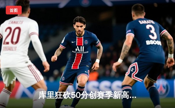 库里狂砍50分创赛季新高 勇士加时险胜国王重返西部前六