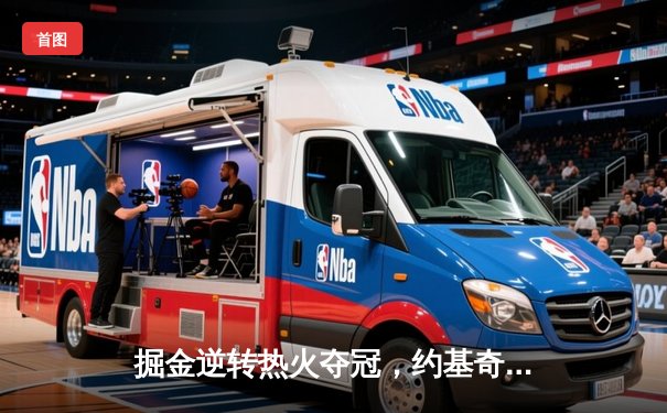 掘金逆转热火夺冠，约基奇史诗级三双引领总决赛G5胜利