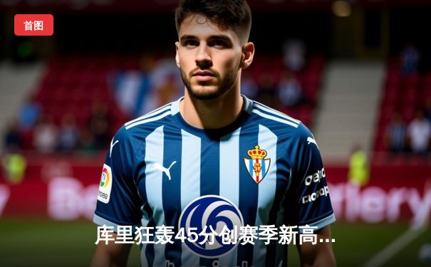 库里狂轰45分创赛季新高，勇士末节逆转凯尔特人迎六连胜