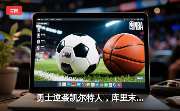 勇士逆袭凯尔特人，库里末节爆发助球队夺关键胜利