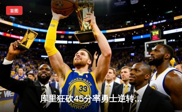 库里狂砍45分率勇士逆转凯尔特人，NBA总决赛G4上演惊魂一战